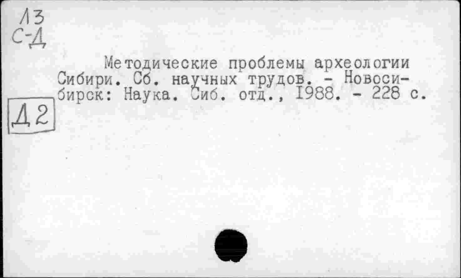 ﻿Методические проблемы археологии Сибири. Сб. научных трудов. - Новосибирск: Наука. Сиб. отд., 1988. - 228